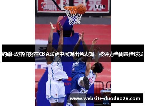 约翰-埃格伯努在CBA联赛中展现出色表现，被评为当周最佳球员