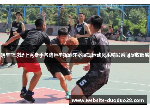 明星篮球场上秀身手各路巨星挥洒汗水展现运动风采精彩瞬间尽收眼底