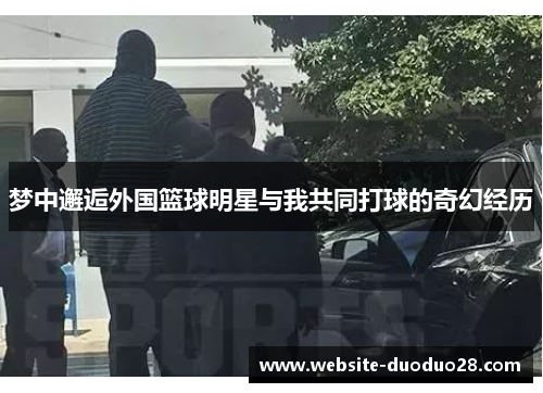 梦中邂逅外国篮球明星与我共同打球的奇幻经历