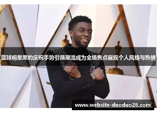 篮球明星黑豹庆祝手势引领潮流成为全场焦点展现个人风格与热情