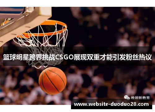 篮球明星跨界挑战CSGO展现双重才能引发粉丝热议