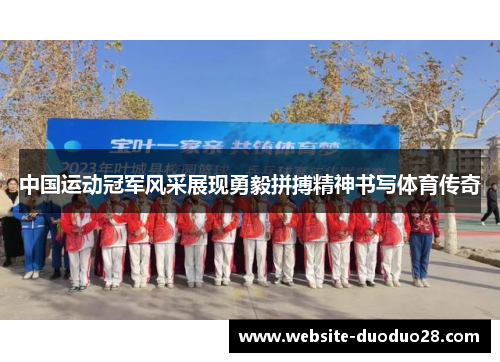 中国运动冠军风采展现勇毅拼搏精神书写体育传奇