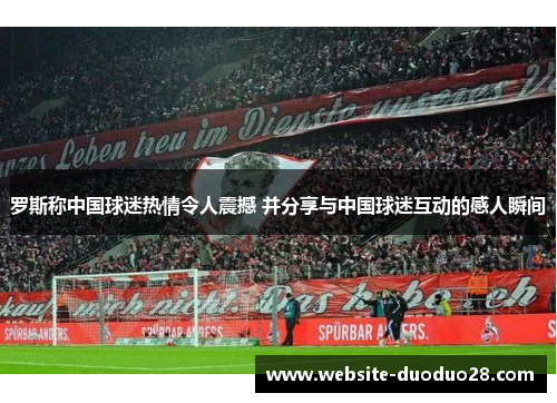 罗斯称中国球迷热情令人震撼 并分享与中国球迷互动的感人瞬间